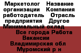 Маркетолог › Название организации ­ Компания-работодатель › Отрасль предприятия ­ Другое › Минимальный оклад ­ 27 000 - Все города Работа » Вакансии   . Владимирская обл.,Муромский р-н